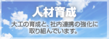 人材育成 大工の育成と、社内連携の強化に取り組んでいます。